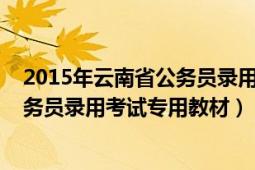 2015年云南省公务员录用考试答案（2012最新版云南省公务员录用考试专用教材）