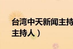 台湾中天新闻主持人（天心 中国台湾演员、主持人）