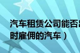 汽车租赁公司能否出租客车（出租车 供人临时雇佣的汽车）