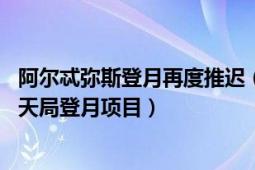 阿尔忒弥斯登月再度推迟（阿尔忒弥斯计划 美国国家航空航天局登月项目）