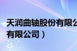 天润曲轴股份有限公司怎么样（天润曲轴股份有限公司）