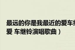 最远的你是我最近的爱车继铃现场版（最远的你是我最近的爱 车继铃演唱歌曲）