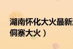 湖南怀化大火最新消息（2.13湖南怀化通道侗寨大火）