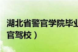 湖北省警官学院毕业是正式警察吗（湖北省警官驾校）