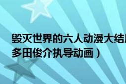 毁灭世界的六人动漫大结局（毁灭世界的六人 日本2008年多田俊介执导动画）