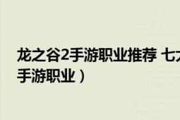 龙之谷2手游职业推荐 七大职业哪一个最强?（贤者 龙之谷手游职业）