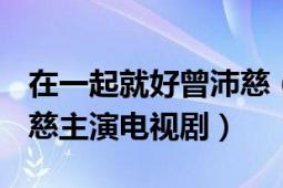 在一起就好曾沛慈（在一起就好 2016年曾沛慈主演电视剧）