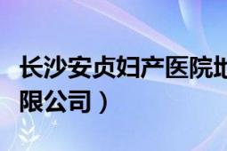 长沙安贞妇产医院地址（长沙安贞妇产医院有限公司）