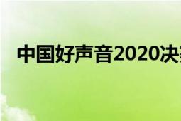 中国好声音2020决赛（中国好声音2020）