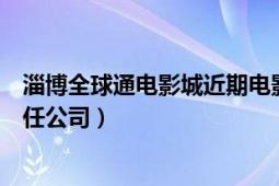 淄博全球通电影城近期电影场次（淄博全球通电影城有限责任公司）