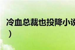 冷血总裁也投降小说阅读网（冷血总裁也投降）