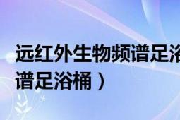 远红外生物频谱足浴桶的功效（远红外生物频谱足浴桶）