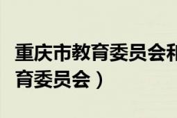 重庆市教育委员会和教育局的区别（重庆市教育委员会）