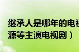 继承人是哪年的电视剧（继承人 2014年崔始源等主演电视剧）