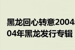 黑龙回心转意2004年版本视频（回心转意 2004年黑龙发行专辑）