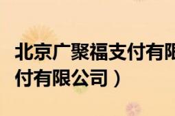 北京广聚福支付有限公司电话（北京广聚福支付有限公司）