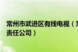 常州市武进区有线电视（常州市武进广播电视信息网络有限责任公司）