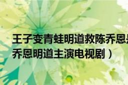 王子变青蛙明道救陈乔恩是哪一集（王子变青蛙 2005年陈乔恩明道主演电视剧）