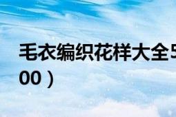 毛衣编织花样大全5000种（毛衣编织花样5000）