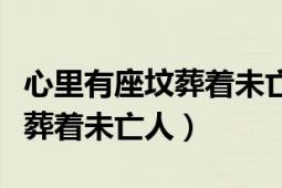 心里有座坟葬着未亡人什么意思（心里有座坟葬着未亡人）