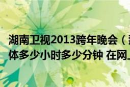 湖南卫视2013跨年晚会（那个刘德华蔡依林陈奕迅出现在具体多少小时多少分钟 在网上看的...）