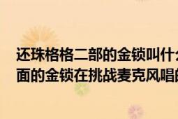 还珠格格二部的金锁叫什么（7月25日饰演新版还珠格格里面的金锁在挑战麦克风唱的什么）