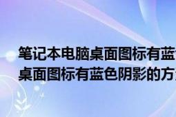 笔记本电脑桌面图标有蓝色阴影怎么去掉?（怎么去掉电脑桌面图标有蓝色阴影的方法）