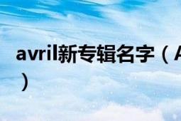 avril新专辑名字（Avril的新专辑叫什么名字?）