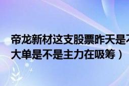 帝龙新材这支股票昨天是不是主力洗盘（今天下午现手好多大单是不是主力在吸筹）