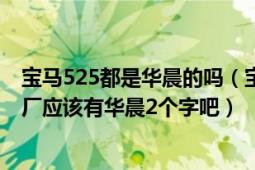 宝马525都是华晨的吗（宝马523LI是华晨宝马吗?是的话出厂应该有华晨2个字吧）