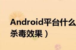 Android平台什么杀毒软件比较好（主要是杀毒效果）