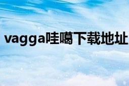 vagga哇噶下载地址（vagga哇噶下载地址）