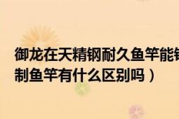 御龙在天精钢耐久鱼竿能钓多少鱼（御龙在天黄金鱼竿跟木制鱼竿有什么区别吗）