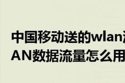 中国移动送的wlan流量怎么用（中国移动WLAN数据流量怎么用）