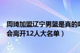 周琦加盟辽宁男篮是真的吗（如果是真的辽宁男篮中的谁将会离开12人大名单）