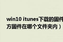 win10 itunes下载的固件在哪个位置（itunes10下载的官方固件在哪个文件夹内）