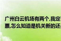 广州白云机场有两个,我定了中国际航空公司CA4354（的机票,怎么知道是机关新的还是旧的呀.）