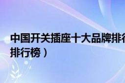 中国开关插座十大品牌排行榜暗装（中国开关插座十大品牌排行榜）