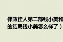 律政佳人第二部钱小美和周方乔（律政佳人2《佳人当道》的结局钱小美怎么样了）