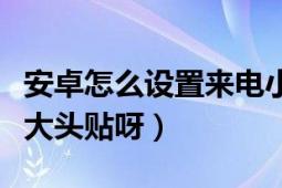 安卓怎么设置来电小窗口（安卓怎么设置来电大头贴呀）