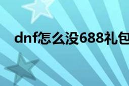 dnf怎么没688礼包了（DNF688是什么）