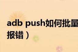 adb push如何批量传输（adbpush指令总是报错）