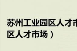 苏州工业园区人才市场开放时间（苏州工业园区人才市场）