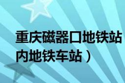 重庆磁器口地铁站（磁器口站 中国重庆市境内地铁车站）