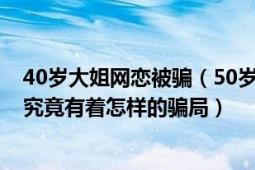 40岁大姐网恋被骗（50岁大妈冒充85后骗婚30岁小伙网恋究竟有着怎样的骗局）