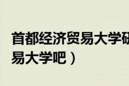 首都经济贸易大学研究生院官网（首都经济贸易大学吧）