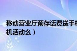 移动营业厅预存话费送手机（广州移动现在有预存话费送手机活动么）