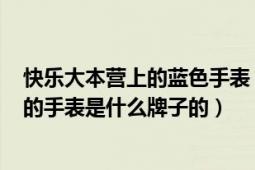 快乐大本营上的蓝色手表（何炅在20101016快乐大本营带的手表是什么牌子的）