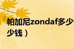 帕加尼zondaf多少钱一个（帕加尼zondaf多少钱）