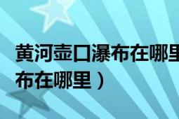 黄河壶口瀑布在哪里属于哪个市（黄河壶口瀑布在哪里）